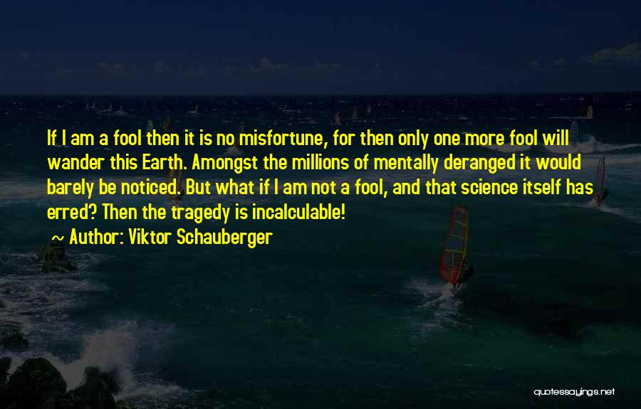 Viktor Schauberger Quotes: If I Am A Fool Then It Is No Misfortune, For Then Only One More Fool Will Wander This Earth.