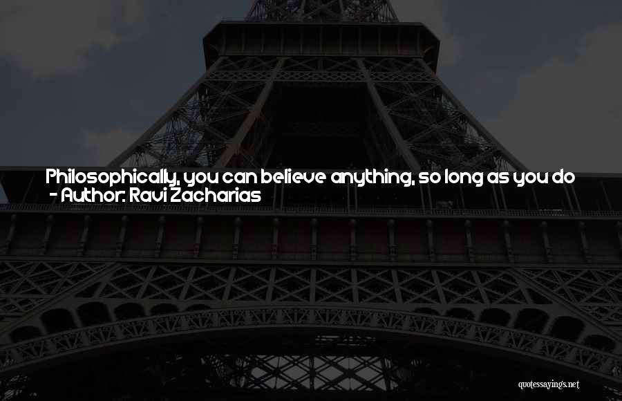 Ravi Zacharias Quotes: Philosophically, You Can Believe Anything, So Long As You Do Not Claim It To Be True. Morally, You Can Practice