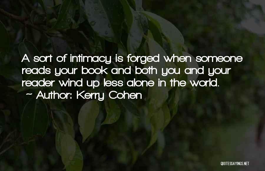 Kerry Cohen Quotes: A Sort Of Intimacy Is Forged When Someone Reads Your Book And Both You And Your Reader Wind Up Less