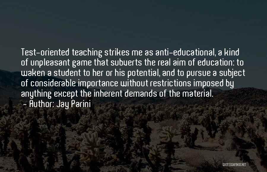 Jay Parini Quotes: Test-oriented Teaching Strikes Me As Anti-educational, A Kind Of Unpleasant Game That Subverts The Real Aim Of Education: To Waken