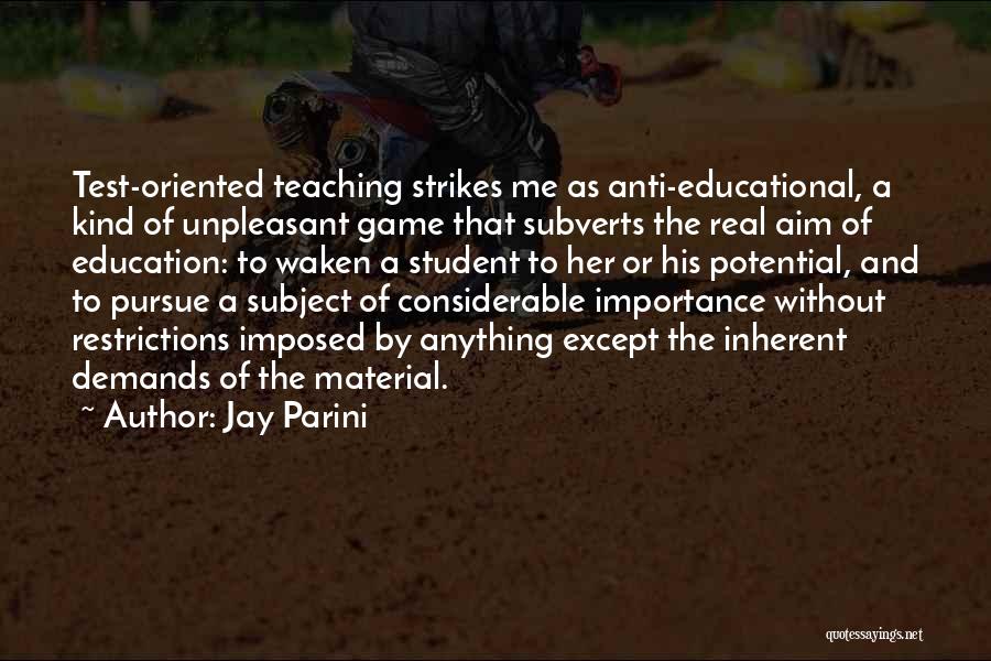 Jay Parini Quotes: Test-oriented Teaching Strikes Me As Anti-educational, A Kind Of Unpleasant Game That Subverts The Real Aim Of Education: To Waken