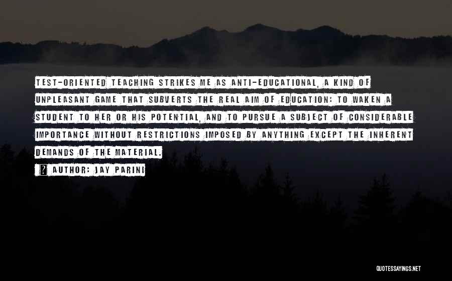 Jay Parini Quotes: Test-oriented Teaching Strikes Me As Anti-educational, A Kind Of Unpleasant Game That Subverts The Real Aim Of Education: To Waken