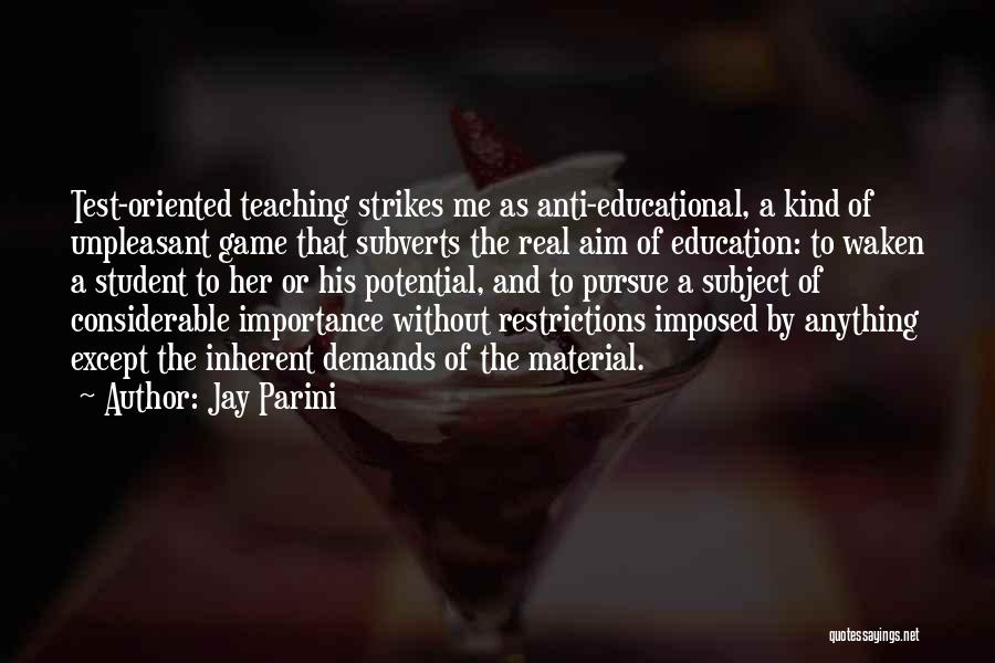 Jay Parini Quotes: Test-oriented Teaching Strikes Me As Anti-educational, A Kind Of Unpleasant Game That Subverts The Real Aim Of Education: To Waken