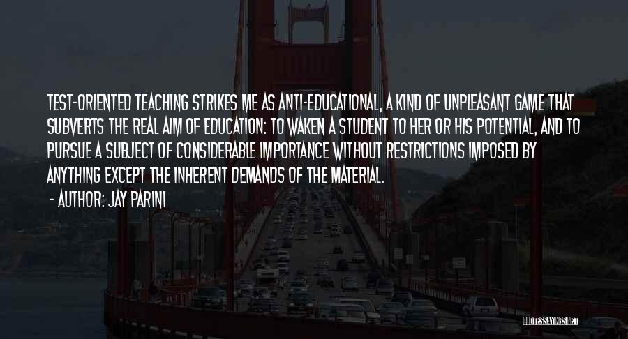 Jay Parini Quotes: Test-oriented Teaching Strikes Me As Anti-educational, A Kind Of Unpleasant Game That Subverts The Real Aim Of Education: To Waken