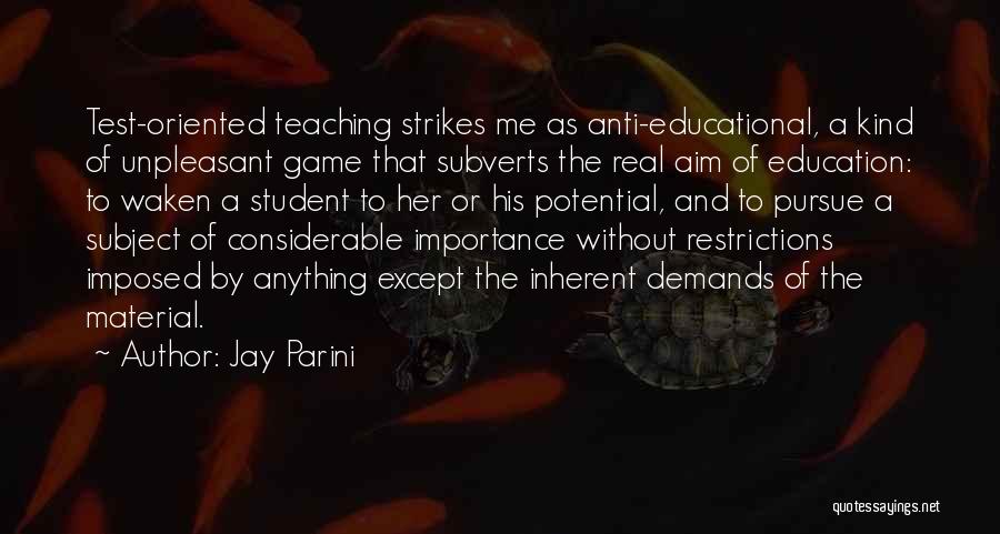 Jay Parini Quotes: Test-oriented Teaching Strikes Me As Anti-educational, A Kind Of Unpleasant Game That Subverts The Real Aim Of Education: To Waken