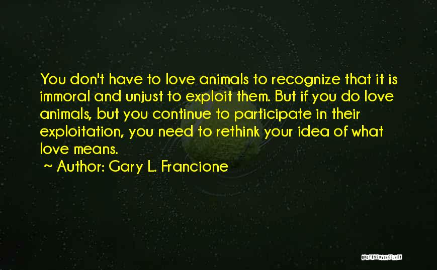 Gary L. Francione Quotes: You Don't Have To Love Animals To Recognize That It Is Immoral And Unjust To Exploit Them. But If You