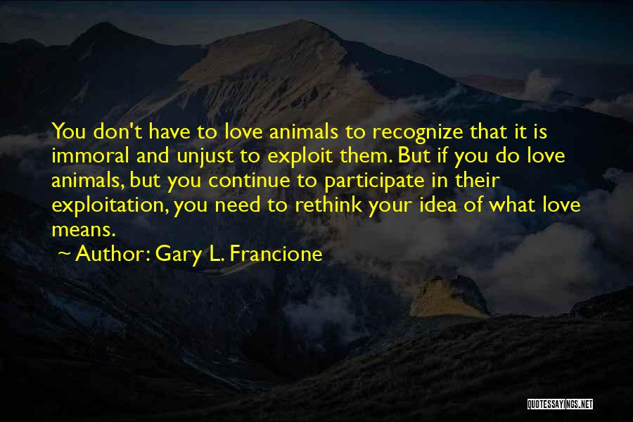 Gary L. Francione Quotes: You Don't Have To Love Animals To Recognize That It Is Immoral And Unjust To Exploit Them. But If You