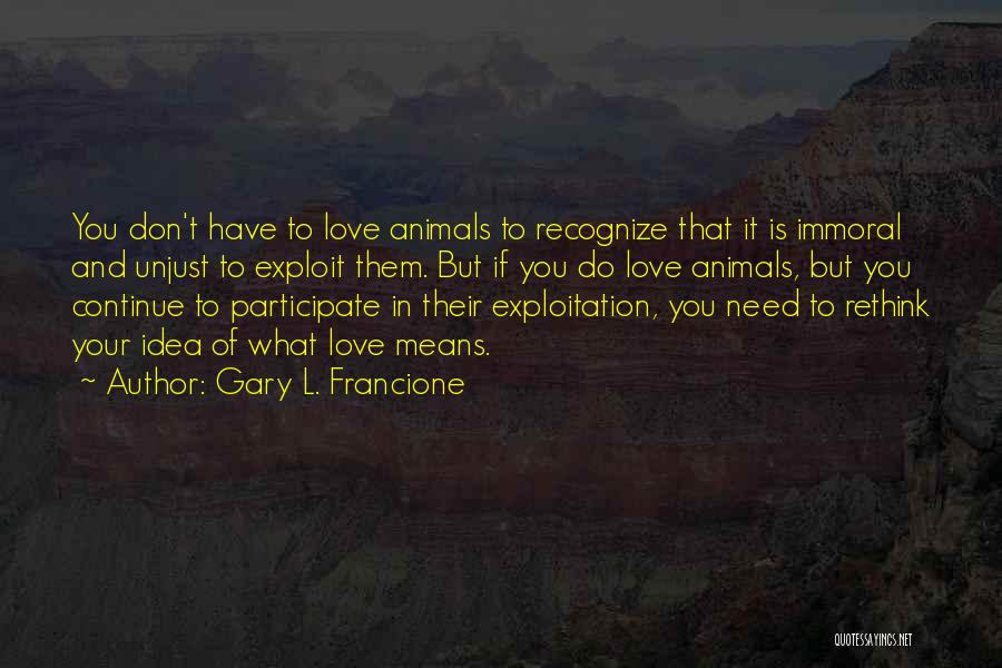 Gary L. Francione Quotes: You Don't Have To Love Animals To Recognize That It Is Immoral And Unjust To Exploit Them. But If You