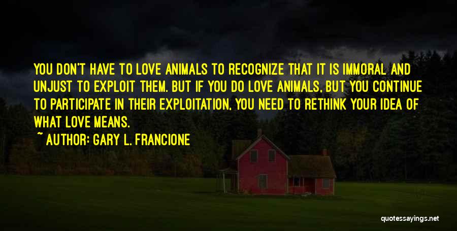 Gary L. Francione Quotes: You Don't Have To Love Animals To Recognize That It Is Immoral And Unjust To Exploit Them. But If You