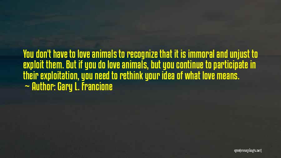 Gary L. Francione Quotes: You Don't Have To Love Animals To Recognize That It Is Immoral And Unjust To Exploit Them. But If You