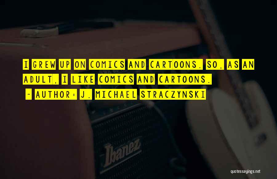 J. Michael Straczynski Quotes: I Grew Up On Comics And Cartoons. So, As An Adult, I Like Comics And Cartoons.