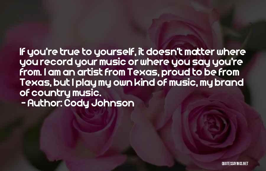 Cody Johnson Quotes: If You're True To Yourself, It Doesn't Matter Where You Record Your Music Or Where You Say You're From. I