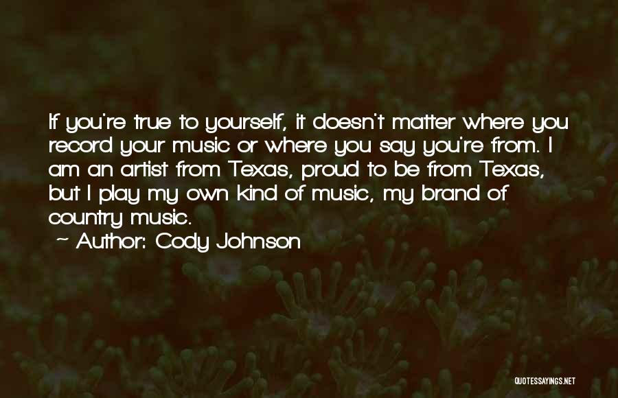 Cody Johnson Quotes: If You're True To Yourself, It Doesn't Matter Where You Record Your Music Or Where You Say You're From. I