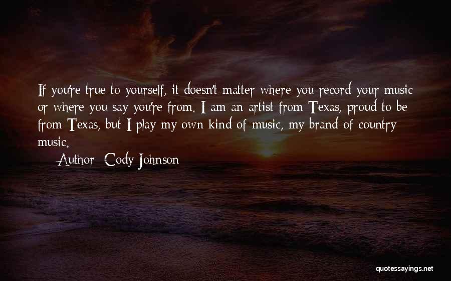 Cody Johnson Quotes: If You're True To Yourself, It Doesn't Matter Where You Record Your Music Or Where You Say You're From. I