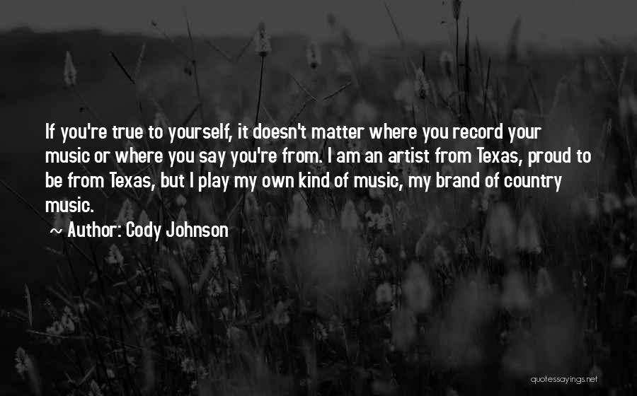 Cody Johnson Quotes: If You're True To Yourself, It Doesn't Matter Where You Record Your Music Or Where You Say You're From. I