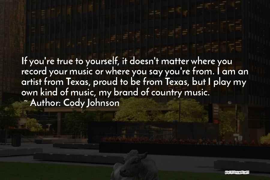 Cody Johnson Quotes: If You're True To Yourself, It Doesn't Matter Where You Record Your Music Or Where You Say You're From. I