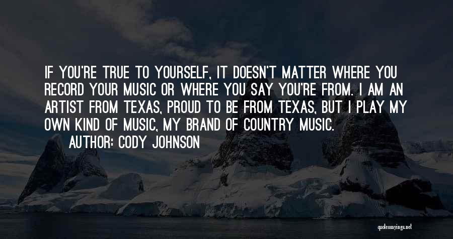 Cody Johnson Quotes: If You're True To Yourself, It Doesn't Matter Where You Record Your Music Or Where You Say You're From. I