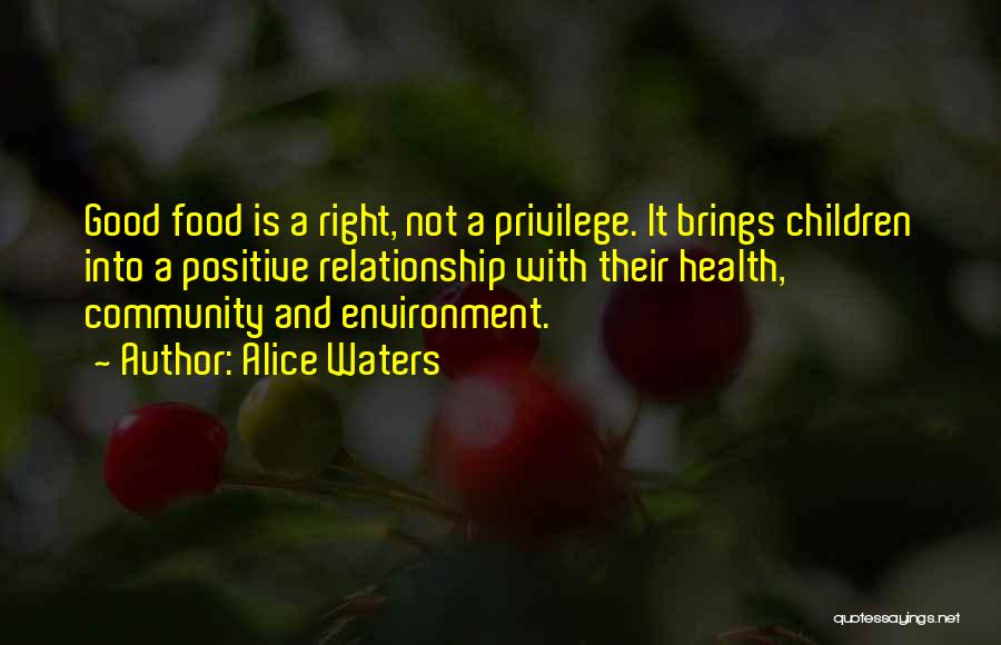 Alice Waters Quotes: Good Food Is A Right, Not A Privilege. It Brings Children Into A Positive Relationship With Their Health, Community And
