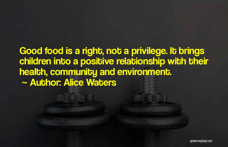 Alice Waters Quotes: Good Food Is A Right, Not A Privilege. It Brings Children Into A Positive Relationship With Their Health, Community And