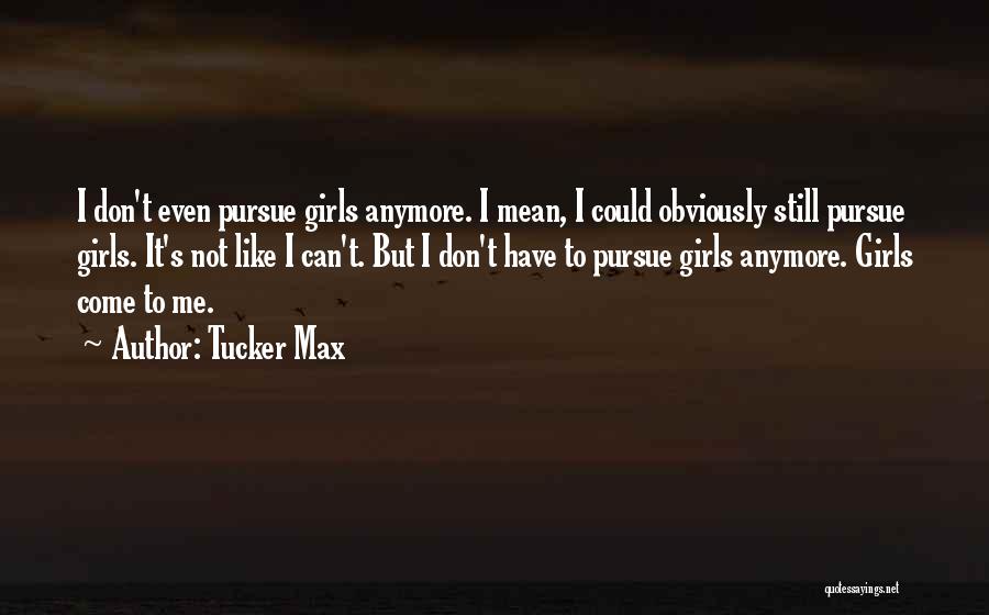 Tucker Max Quotes: I Don't Even Pursue Girls Anymore. I Mean, I Could Obviously Still Pursue Girls. It's Not Like I Can't. But