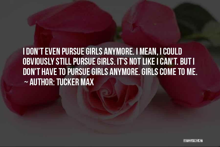 Tucker Max Quotes: I Don't Even Pursue Girls Anymore. I Mean, I Could Obviously Still Pursue Girls. It's Not Like I Can't. But