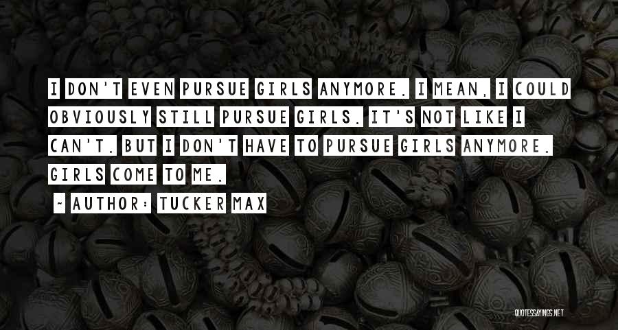 Tucker Max Quotes: I Don't Even Pursue Girls Anymore. I Mean, I Could Obviously Still Pursue Girls. It's Not Like I Can't. But