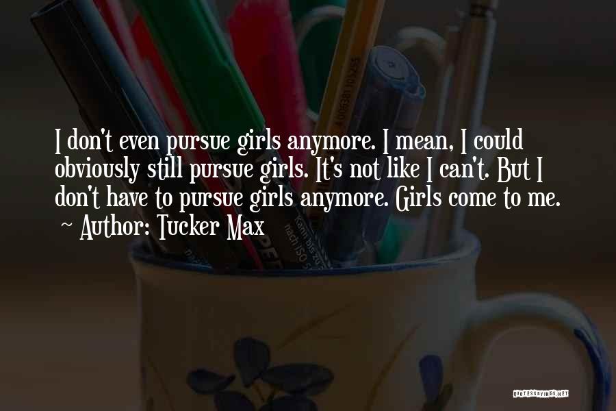 Tucker Max Quotes: I Don't Even Pursue Girls Anymore. I Mean, I Could Obviously Still Pursue Girls. It's Not Like I Can't. But