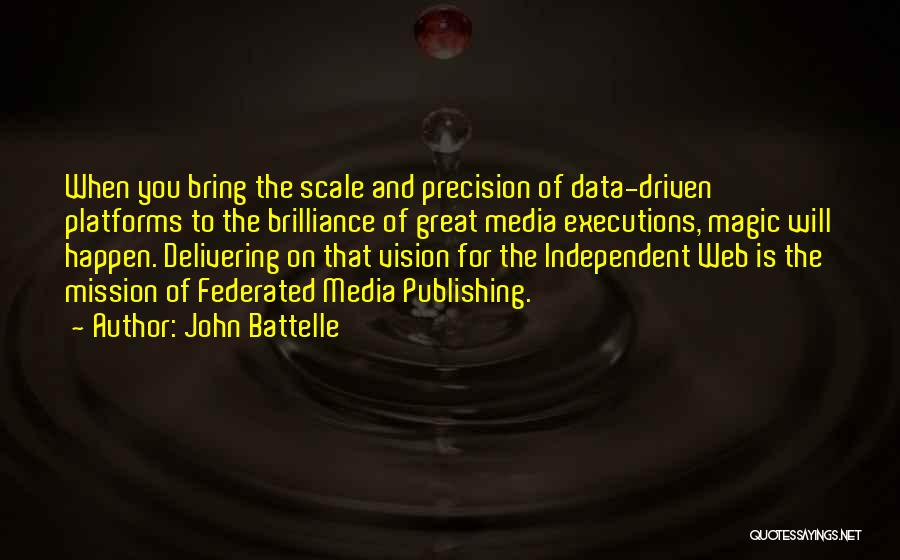 John Battelle Quotes: When You Bring The Scale And Precision Of Data-driven Platforms To The Brilliance Of Great Media Executions, Magic Will Happen.