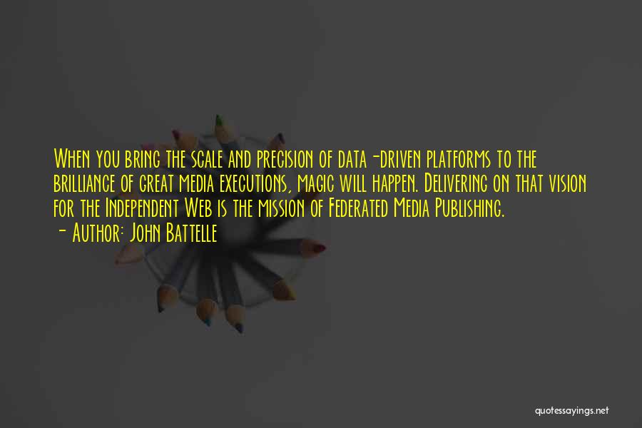 John Battelle Quotes: When You Bring The Scale And Precision Of Data-driven Platforms To The Brilliance Of Great Media Executions, Magic Will Happen.