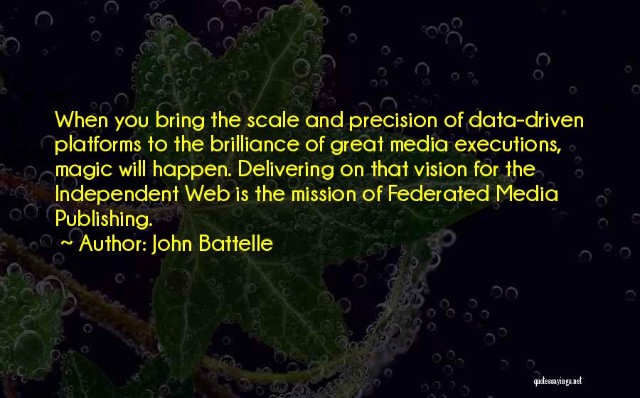 John Battelle Quotes: When You Bring The Scale And Precision Of Data-driven Platforms To The Brilliance Of Great Media Executions, Magic Will Happen.