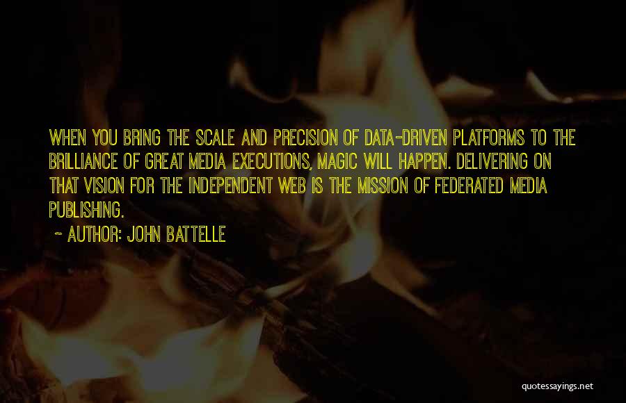 John Battelle Quotes: When You Bring The Scale And Precision Of Data-driven Platforms To The Brilliance Of Great Media Executions, Magic Will Happen.