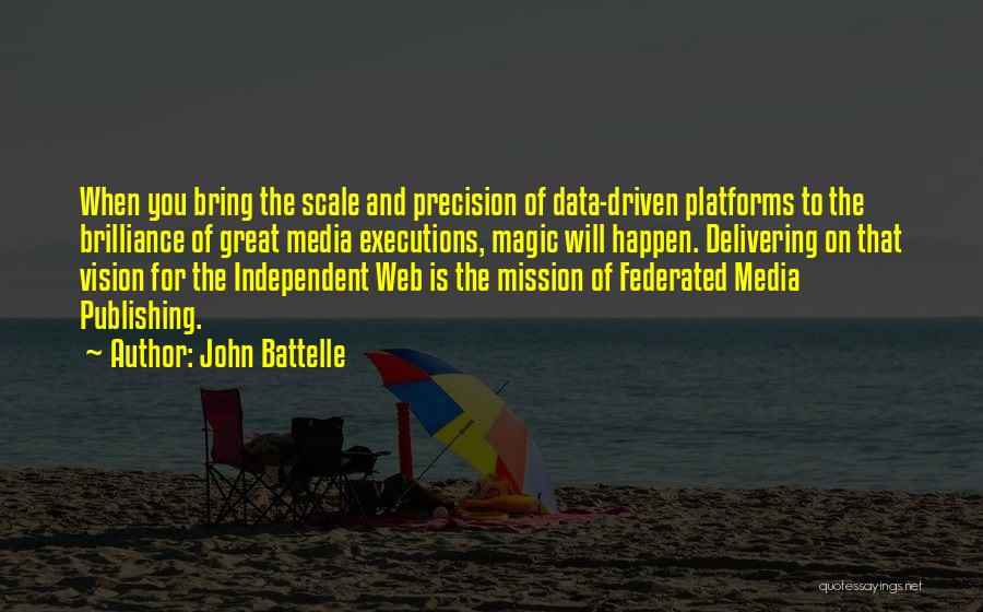 John Battelle Quotes: When You Bring The Scale And Precision Of Data-driven Platforms To The Brilliance Of Great Media Executions, Magic Will Happen.