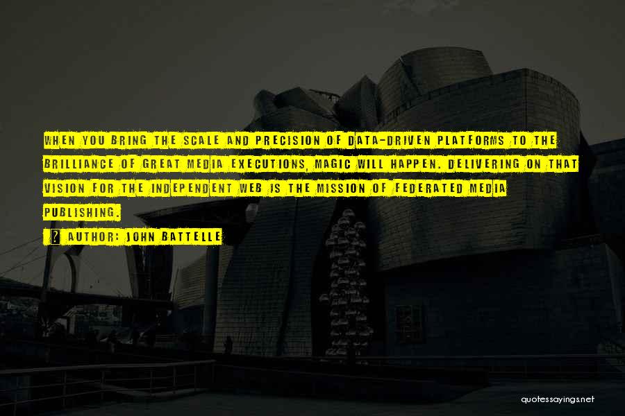 John Battelle Quotes: When You Bring The Scale And Precision Of Data-driven Platforms To The Brilliance Of Great Media Executions, Magic Will Happen.