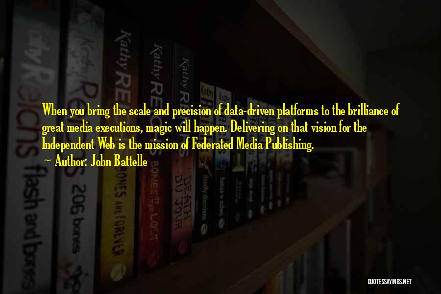 John Battelle Quotes: When You Bring The Scale And Precision Of Data-driven Platforms To The Brilliance Of Great Media Executions, Magic Will Happen.