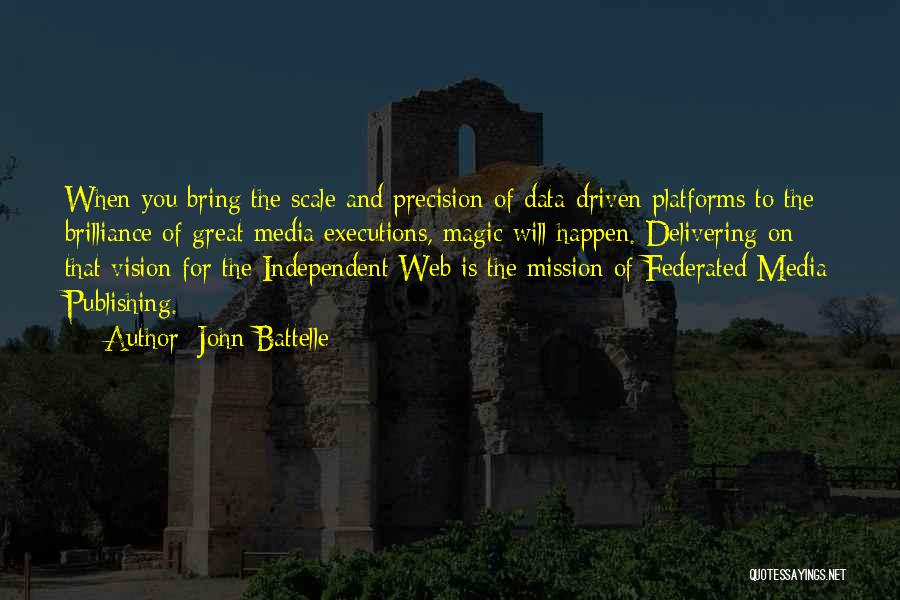 John Battelle Quotes: When You Bring The Scale And Precision Of Data-driven Platforms To The Brilliance Of Great Media Executions, Magic Will Happen.