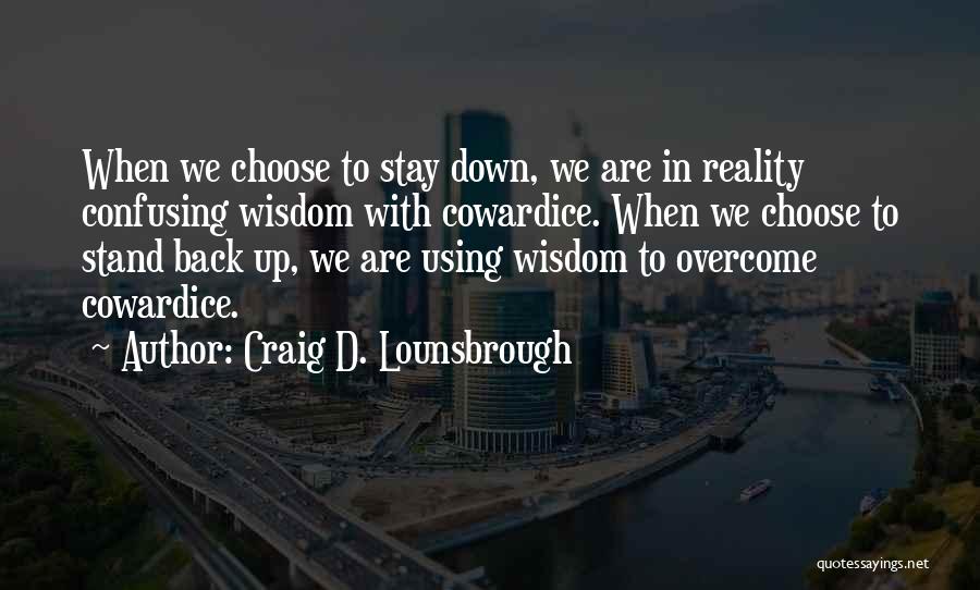 Craig D. Lounsbrough Quotes: When We Choose To Stay Down, We Are In Reality Confusing Wisdom With Cowardice. When We Choose To Stand Back