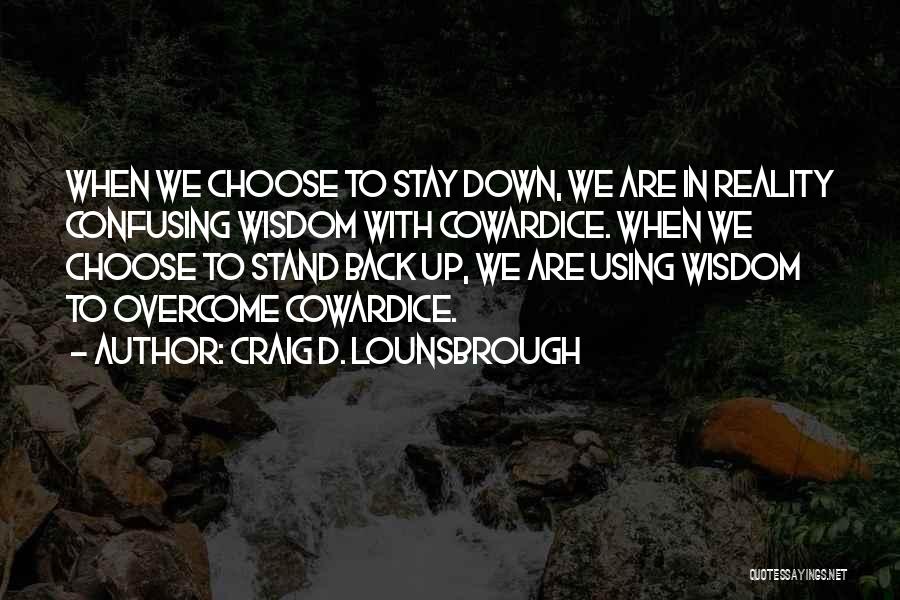 Craig D. Lounsbrough Quotes: When We Choose To Stay Down, We Are In Reality Confusing Wisdom With Cowardice. When We Choose To Stand Back