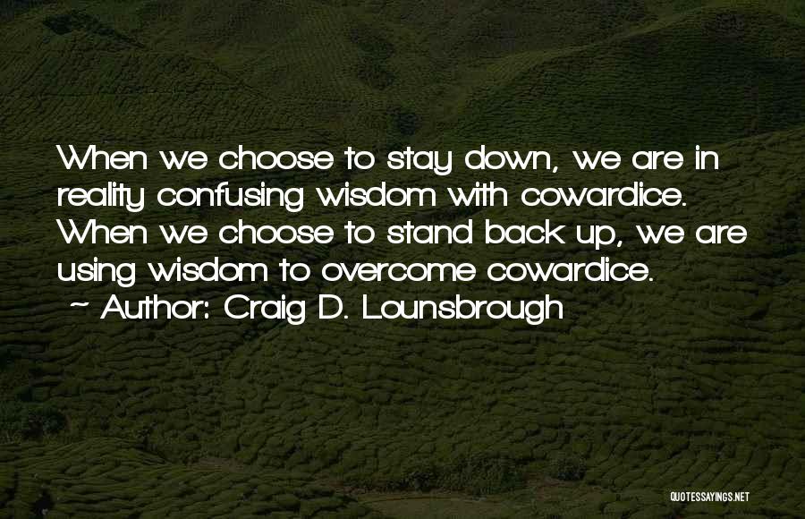 Craig D. Lounsbrough Quotes: When We Choose To Stay Down, We Are In Reality Confusing Wisdom With Cowardice. When We Choose To Stand Back