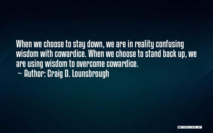 Craig D. Lounsbrough Quotes: When We Choose To Stay Down, We Are In Reality Confusing Wisdom With Cowardice. When We Choose To Stand Back