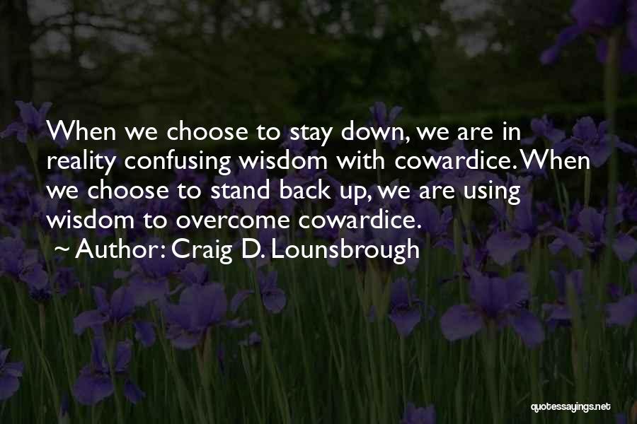 Craig D. Lounsbrough Quotes: When We Choose To Stay Down, We Are In Reality Confusing Wisdom With Cowardice. When We Choose To Stand Back