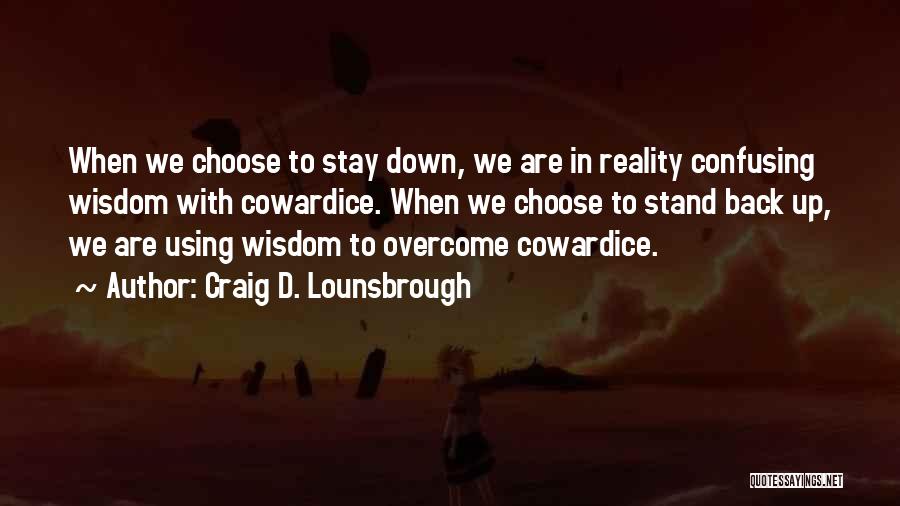 Craig D. Lounsbrough Quotes: When We Choose To Stay Down, We Are In Reality Confusing Wisdom With Cowardice. When We Choose To Stand Back