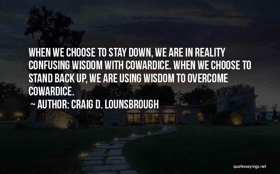 Craig D. Lounsbrough Quotes: When We Choose To Stay Down, We Are In Reality Confusing Wisdom With Cowardice. When We Choose To Stand Back