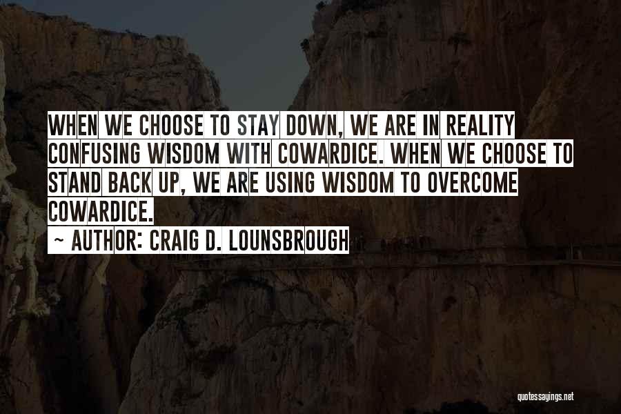 Craig D. Lounsbrough Quotes: When We Choose To Stay Down, We Are In Reality Confusing Wisdom With Cowardice. When We Choose To Stand Back