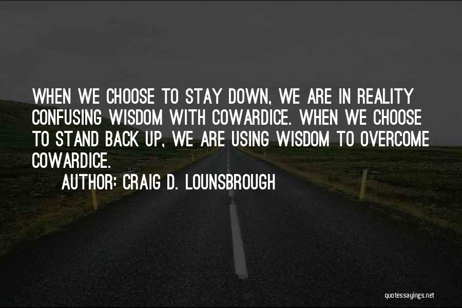 Craig D. Lounsbrough Quotes: When We Choose To Stay Down, We Are In Reality Confusing Wisdom With Cowardice. When We Choose To Stand Back