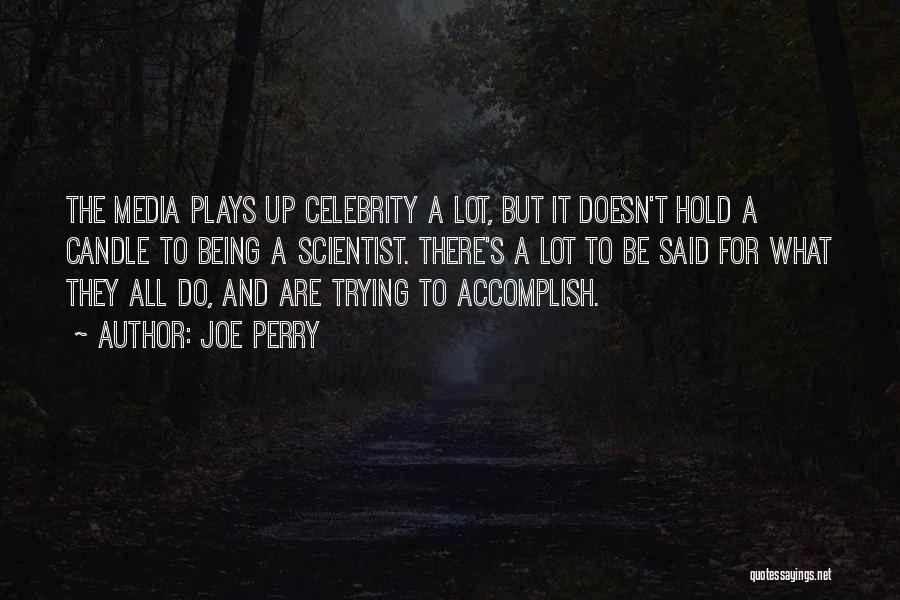 Joe Perry Quotes: The Media Plays Up Celebrity A Lot, But It Doesn't Hold A Candle To Being A Scientist. There's A Lot