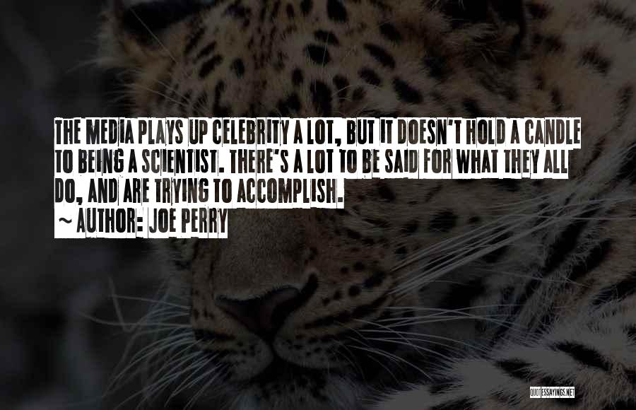 Joe Perry Quotes: The Media Plays Up Celebrity A Lot, But It Doesn't Hold A Candle To Being A Scientist. There's A Lot