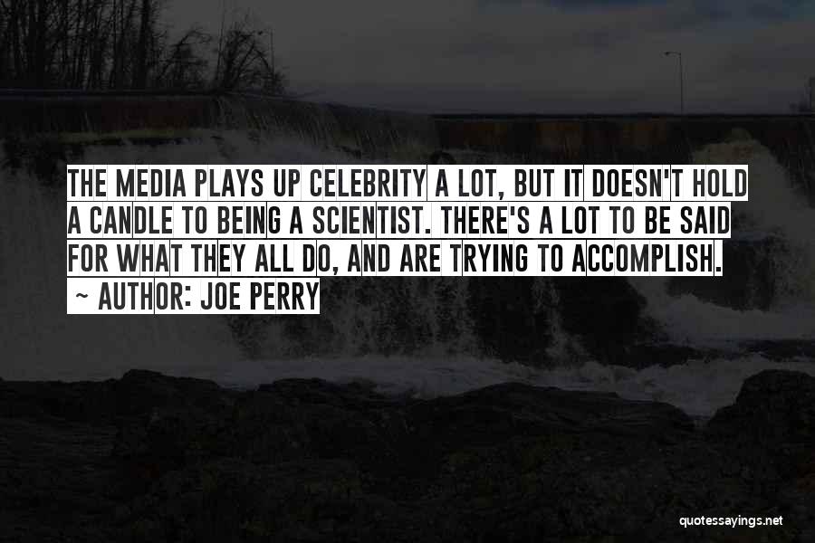 Joe Perry Quotes: The Media Plays Up Celebrity A Lot, But It Doesn't Hold A Candle To Being A Scientist. There's A Lot