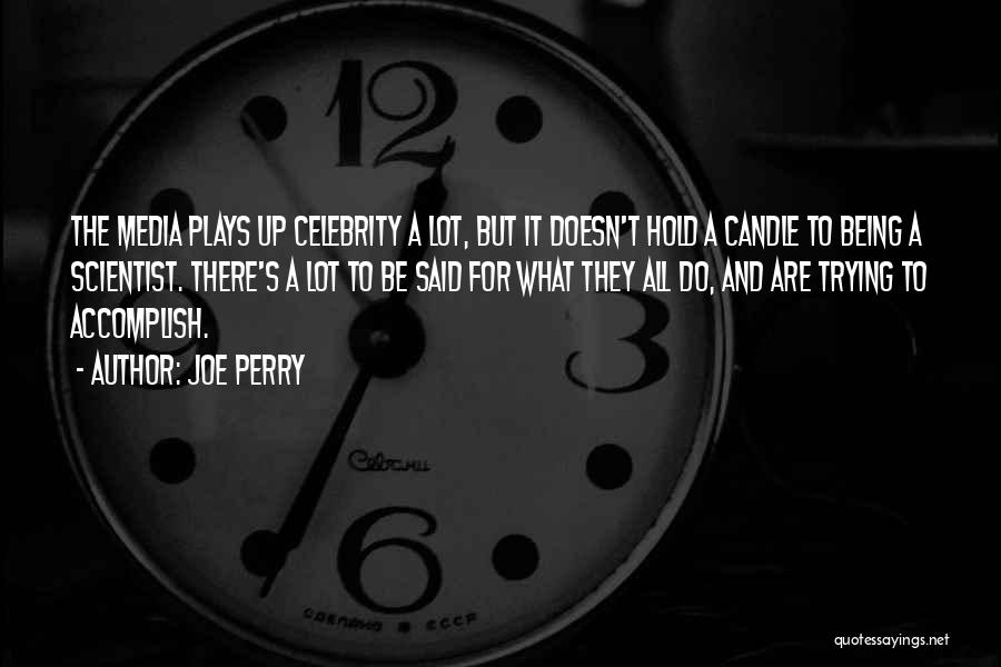 Joe Perry Quotes: The Media Plays Up Celebrity A Lot, But It Doesn't Hold A Candle To Being A Scientist. There's A Lot