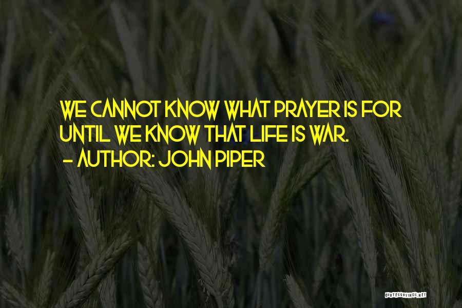 John Piper Quotes: We Cannot Know What Prayer Is For Until We Know That Life Is War.