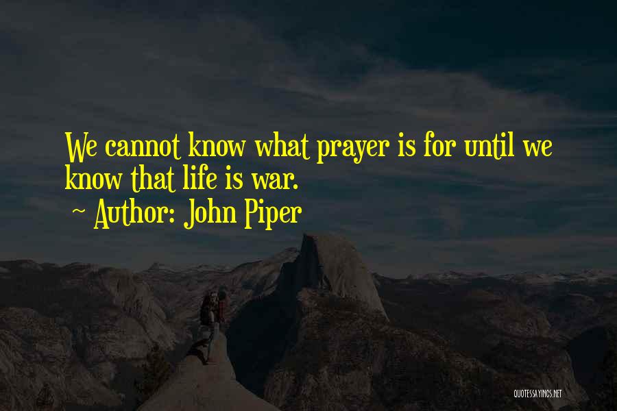 John Piper Quotes: We Cannot Know What Prayer Is For Until We Know That Life Is War.